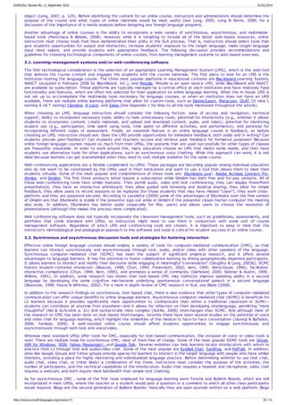 object (Long, 2007, p. 125). Before identifying the content for an online course, instructors and administrators should determine the
purpose of the course and what types of online materials would be most useful (see Long, 2005; Long & Norris, 2000, for a
discussion of the importance of a needs analysis before designing any foreign language program).
Another advantage of online courses is the ability to incorporate a wide variety of synchronous, asynchronous, and multimedia-
based tools (Menchaca & Bekele, 2008). However, while it is tempting to include all of the latest web-based resources, online
instructors must choose tools that have demonstrated their utility in the SLA process. That is, instructors should select tools that
give students opportunities for output and interaction, increase students' exposure to the target language, make target-language
input more salient, and provide students with appropriate feedback. The following discussion provides recommendations and
guidelines for choosing technological components of online courses, from learning management systems to web-based exercises.
3.1. Learning-management systems and/or web-conferencing software
The first technological consideration is the selection of an appropriate Learning Management System (LMS), which is the web-tool
that delivers the course content and engages the students with the course materials. The first place to look for an LMS is the
institution hosting the language course. The three most popular platforms in educational contexts are Blackboard Learning System,
WebCT (acquired in February 2006 by BlackBoard, Inc.), and Moodle. Moodle is an open source LMS, while BlackBoard and WebCT
are available by subscription. These platforms are typically managed by a central office at each institution and have relatively fixed
functionality and features, which are often not selected for their application to online language learning. When the in-house LMS is
not set up to accommodate the multimedia tools necessary for language courses, or when an institution does not have an LMS
available, there are multiple online learning platforms that allow for custom tools, such as Desire2Learn, Metacoon, OLAT (O nline L
earning A nd T raining) Claroline, A tutor, and Sakai (See Appendix 1 for links to all the tools mentioned throughout the article).
When choosing an LMS, language instructors should consider the following factors: ease of access and navigation; technical
support; ability to incorporate necessary tools; ability to hide unnecessary tools; potential for interactivity (e.g., whether it allows
students to incorporate content, create materials, and upload and download content, audio, and video); potential for monitoring
student use (e.g., participation, time spent using tools, time spent on different activities, and performance); and potential for
incorporating different types of assessment. Finally, an essential feature in an online language course is feedback, so before
choosing an LMS, instructors should ask: Does the LMS provide opportunities for immediate feedback, both orally and in writing? Can
students provide peer-feedback? Can students and teachers access and retrieve past feedback for formative purposes? Because
online foreign language courses require so much from their LMSs, the systems that are used successfully for other types of classes
are frequently unsuitable. In order to work around this, many educators choose an LMS that meets some needs, and then have
students use alternative tools for other applications, such as synchronous voice chatting. While this approach can work, it is not
ideal because learners can get overwhelmed when they need to visit multiple websites for the same course.
Web-conferencing applications are a flexible complement to LMSs. These packages are becoming popular among individual educators
who do not want to be constrained by the LMSs used in their institutions and want to use a tool that allows them to meet their
students virtually. Some of the most popular and comprehensive of these tools are: Elluminate Live!, Adobe Acrobat Connect Pro,
Wimba, and Dimdim. The first three products listed require a subscription while Dimdim has both free and for-pay versions. All of
these web-conferencing tools have similar features: They permit audio, video and text conferencing, they can display PowerPoint
presentations, they have an interactive whiteboard, they allow guided web browsing and desktop sharing, they allow for simple
feedback, they allow users to record sessions to be replayed (for those students that may have missed “class”), they work cross-
platform, and they are password secured. According to Lavolette (2009) some of the advantages of Elluminate over the free version
of Dimdim are that Elluminate is stable if the presenter logs out while in Dimdim if the presenter closes his/her computer the meeting
also ends. In addition, Elluminate has better audio (especially for Mac users) and allows users to choose the resolution of
presentations (although this makes the process more complicated).
Web conferencing software does not typically incorporate the classroom management tools, such as gradebooks, assessments, and
portfolios that come standard with LMSs, so instructors might need to use them in conjunction with some sort of course
management software. Regardless of which LMS and conferencing tools are chosen, it is important to keep in mind that the
instructor's methodological and pedagogical approach to the software and tools is critical for student success in an online course.
3.2. Synchronous and asynchronous discussion tools and strategies for fostering interaction
Effective online foreign language courses should employ a variety of tools for computer-mediated communication (CMC), so that
learners can interact synchronously and asynchronously through text, audio, and/or video with other speakers of the language.
Synchronous computer-mediated chat (SCMC) has been the subject of significant empirical research, and it offers several
advantages to language learners. It has the potential to foster collaborative learning by linking geographically dispersed participants.
It allows learners to interact and modify their discourse while engaging in meaningful "conversation” (Doughty & Long, 2003b). SCMC
fosters student-centered interaction (Beavois, 1998; Chun, 1994; Freiermuth, 2002; Kern, 1995; Warschauer, 1996), facilitates
interactive competence (Chun, 1994; Kern, 1995), and promotes a sense of community (Darhower, 2000; Skinner & Austin, 1999,
Wilkins, 1991). In addition, some research has shown that text-based CMC may indirectly improve speaking ability in a second
language by developing the same cognitive mechanisms underlying spontaneous conversational speech in a second language
(Beauvois, 1998; Payne & Whitney, 2002). For a more in depth review of CMC research in SLA, see Blake (2008).
In addition to the research findings on synchronous, text-based chat, there is also evidence that other types of computer-mediated
communication can offer unique benefits to online language learners. Asynchronous computer-mediated chat (ACMC) is beneficial for
L2 learners because it provides significantly more opportunities to communicate than either a traditional classroom or SCMC—
students can contribute at anytime from anywhere—and it allows for reflection on their developing interlanguage, permitting “more
thoughtful” (Kol & Schcolnik p. 61) and syntactically more complex (Sotillo, 2000) interchanges than SCMC. And although most of
the research on CMC has been done on text-based interchanges, recently there have been several studies on the potential of voice
and video chat for language learning, which highlight the similarities of the medium to face-to-face conversation (Jauregi & Bañados,
2008; Yamada, 2009). A well-rounded online course should afford students opportunities to engage synchronously and
asynchronously through both text and voice/video.
Whereas most standard LMSs offer tools for CMC, especially for text-based communication, the inclusion of voice or video tools is
rarer. There are multiple tools for synchronous CMC, most of them free of charge. Some of the most popular SCMC tools are Skype,
AIM for Windows, MSN, Yahoo Messenger!, and Google Talk. Several websites can help learners locate interlocutors with whom to
practice their L2 through text and audio/video chat. Some of the most popular are EyeBall Chat, Camfrog, and PalTalk. In addition,
sites like Google Groups and Yahoo groups provide spaces for learners to interact in the target language with people who have similar
interests, providing a place for highly motivating and individualized language practice. Before determining whether to use text chat,
audio chat, video chat, or (most likely) a combination of the three, instructors must consider the purpose of the activities, the
number of participants, and the technical capabilities of the interlocutors. Audio chat requires a headset and microphone, video chat
requires a webcam, and both require more bandwidth than simple text chatting.
As for asynchronous CMC , some of the first tools employed for language learning were Forums and Bulletin Boards, which are still
incorporated in most LMSs, where the teacher or a student would post a question or a comment to which all other class participants
would respond. Blogs are the second generation of Bulletin Boards--basically they are open journals written on a web platform. Blogs
EUROCALL Review No. 17, September 2010 01/01/2014
http://www.eurocall-languages.org/review/17/ 29 / 41
 