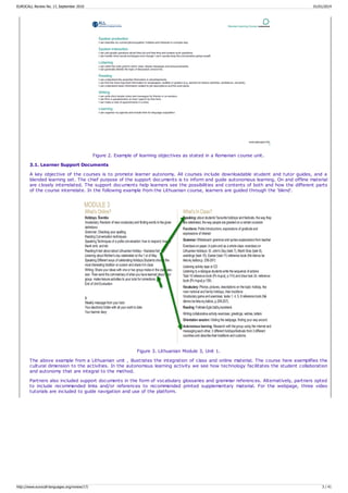 Figure 2. Example of learning objectives as stated in a Romanian course unit.
3.1. Learner Support Documents
A key objective of the courses is to promote learner autonomy. All courses include downloadable student and tutor guides, and a
blended learning set. The chief purpose of the support documents is to inform and guide autonomous learning. On and offline material
are closely interrelated. The support documents help learners see the possibilities and contents of both and how the different parts
of the course interrelate. In the following example from the Lithuanian course, learners are guided through the ‘blend'.
Figure 3. Lithuanian Module 3, Unit 1.
The above example from a Lithuanian unit , illustrates the integration of class and online material. The course here exemplifies the
cultural dimension to the activities. In the autonomous learning activity we see how technology facilitates the student collaboration
and autonomy that are integral to the method.
Partners also included support documents in the form of vocabulary glossaries and grammar references. Alternatively, partners opted
to include recommended links and/or references to recommended printed supplementary material. For the webpage, three video
tutorials are included to guide navigation and use of the platform.
EUROCALL Review No. 17, September 2010 01/01/2014
http://www.eurocall-languages.org/review/17/ 3 / 41
 
