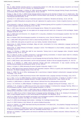 Press.
Ellis, R. (1991) Grammar teaching practice or consciousness-raising? In R. Ellis (Ed.), Second Language Acquisition and Second
Language Pedagogy (pp. 232-241). Clevedon, UK: Multilingual Matters
Emde, S. von der, Schneider, J. & Kötter, M. (2001) Technically speaking: Transforming language learning through virtual learning
environments (MOOs) The Modern Language Journal , 85 (2): 210-225.
Fleming, S., Hiple, D. & Du, Y. (2002) Foreign language distance education at the University of Hawai'i. In C. A. Spreen (ed.), New
technologies and language learning: issues and options (Technical Report #25) Honolulu, HI: University of Hawai'i, Second Language
Teaching and Curriculum Center, 13-54.
Freiermuth, M. R. (2002) Online chatting: An alternative approach to simulations. Simulation and Gaming , 32 (2): 187-195.
Gallagher, S. (2000) Philosophical conceptions of the self: implications for cognitive science. Trends in Cognitive Sciences, 4 (1): 14-
21.
Garcia-Carbonell, A., Rising, B., Montero, B. & Watts, F. (2001) Simulation/gaming and the acquisition of communicative competence
in another language. Simulation and Gaming, 32 (4): 481-491.
Gass, S. (1997) Input, interaction, and the second language learner. Mahawh, NJ: Lawrence Erlbaum.
Gass, S. (1998) Apples and oranges: Or, why apples are not oranges and don't need to be: A response to Firth and Wagner. Modern
Language Journal, 82: 83-90.
Gass, S. (2003) Input and interaction. In C. Doughty & M. H. Long (eds.), Handbook of second language acquisition. New York: Basil
Blackwell, 224-255.
Gass S. & Selinker (2001) Second language acquisition: an introductory course. (2nd ed.) Mahwah, NJ: Lawrence Erlbaum.
Gee, J. (2003) What video games have to teach us about learning and literacy. New York: Palgrave Macmillan.
Gee, J. (2005) Why video games are good for your soul. Sydney, Australia: Common Ground.
Godwin-Jones, R. (2003) Emerging technologies. Blogs and wikis: environments for on-line collaboration. Language Learning and
Technology, 7 (2), 12-16.
Godwin-Jones, R. (2004) Emerging technologies: Language in action: From Webquests to virtual realities. Language, Learning and
Technology, 8 (3): 9-15.
Hampel, R. & Stickler, U. (2005) New skills for new classrooms: Training tutors to teach languages online. Computer Assisted
Language Learning, 18 (4): 311-326.
Hill J. R., Raven R., & Han, S. (2002) Connections in web-based learning environments: A research based model for community
building. Quarterly Review of Distance Education, 3 (4), 383-393.
Hinkel, E. (ed.) (2005) Handbook of research in second language learning and teaching. Mahwah, NJ: Lawrence Erlbaum Associates.
Izumi, S. (2002) Output, input enhancement, and the noticing hypothesis. Studies in Second Language Acquisition, 24 : 541-577.
Jauregi, K., & Bañados, E. (2008) Virtual interaction through video-web communication: A step towards enriching and
internationalizing language learning programs. ReCALL, 20 (02), 183-207.
Jenkins, H. & Squire, K. (2004) Harnessing the power of games in education. Insight, 3: 5-33.
Kern, R. (1995) Restructuring classroom interaction with networked computers: Effects on quantity and characteristics of language
production. The Modern Language Journal, 79 (4): 457-476.
Kitade, K. (2008) The role of offline metalanguage talk in asynchronous computer-mediated communication. Language Learning &
Technology , 12(1): 64-84.
Kol, S., & Schcolnik, M. (2008) Asynchronous forums in EAP: Assessment issues. Language Learning & Technology, 12(2): 49-70.
Lai, C., Zhao, Y. & Li, N. (2008) Designing a distance foreign language learning environment. In Goertler, S. & Winke, P. (eds.),
Opening doors through distance language education: Principles, perspectives, and practices. Texas: CALICO, 85-108.
Lavolette, E. (2009) Dimdim vs. Elluminate: Fight! Internet. Retrieved from http://betsylavolette.com/?p=538
LeLoup, J. W. & Ponterio, R. (2006) Wikipedia: A multilingual treasure trove. Language Learning and Technology , 10(2): 4-7.
Lightbown, P. M., & Spada, N. (1990) Focus-on-form and corrective feedback in Communicative Language Teaching: Effects on
second language acquisition. Studies in Second Language Acquisition, 12, 429-44.
Liu, X., Magjuka, R., Bonk, C. & Lee, S. (2007) Does sense of community matter? An examination of participants' perspectives of
building learning communities in online courses. Quarterly Review of Distance Education, 8 (1): 9 – 24.
Long, M. H. (1991) Focus on form: A design feature in language teaching methodology. In Bot, K. de. Ginsberg R. B & Kramsch C.
(eds.), Foreign language research in cross-cultural perspective Amsterdam: John Benjamins, 39-52.
Long, M. H. (1996) The role of the linguistic environment in second language acquisition. In Ritchie W.and Bhatia T. (eds.), Handbook
of second language acquisition. San Diego, CA: Academic Press, 413-468.
Long, M. H. (2005) Second language needs analysis . Cambridge: UK. Cambridge University Press.
Long, M. H. (2007) Problems in SLA. Mahwah: NJ. Lawrence Earlbaum Associates.
Long, M. H., & Norris, J. M. (2000) Task-based teaching and assessment. In M. Byram (Ed.), Encyclopedia of language teaching (pp.
597-603). London: Routledge.
Long, M. H. & Robinson, P. (1998) Focus on form: theory, research, and practice. In Doughty C. & Williams J. (eds.), Focus on form
in classroom second language acquisition. New York: Cambridge University Press, 15-41.
Menchaca, M. & Bekele, T. (2008) Learner and instructor identified success factors in distance education. Distance Education , 29
(3): 231 – 252.
EUROCALL Review No. 17, September 2010 01/01/2014
http://www.eurocall-languages.org/review/17/ 32 / 41
 