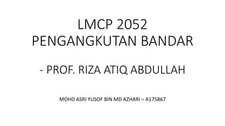 LMCP 2052
PENGANGKUTAN BANDAR
- PROF. RIZA ATIQ ABDULLAH
MOHD ASRI YUSOF BIN MD AZHARI – A175867
 