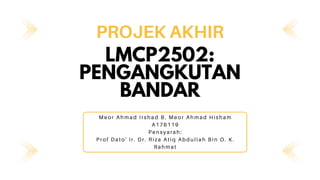 LMCP2502:
PENGANGKUTAN
BANDAR
PROJEK AKHIR
Meor Ahmad Irshad B. Meor Ahmad Hisham
A176119
Pensyarah:
Prof Dato' Ir. Dr. Riza Atiq Abdullah Bin O. K.
Rahmat
 