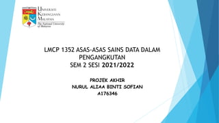 LMCP 1352 ASAS-ASAS SAINS DATA DALAM
PENGANGKUTAN
SEM 2 SESI 2021/2022
PROJEK AKHIR
NURUL ALIAA BINTI SOFIAN
A176346
 