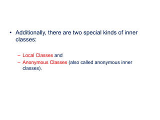 • Additionally, there are two special kinds of inner
classes:
– Local Classes and
– Anonymous Classes (also called anonymous inner
classes).
 