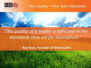 Your Quality = Your Team Standards
“The quality of a leader is reflected in the
standards they set for themselves.”
- Ray Kroc, Founder of McDonald’s
 