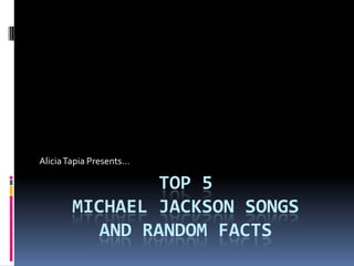 Alicia Tapia Presents…

TOP 5
MICHAEL JACKSON SONGS
AND RANDOM FACTS

 