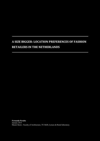 A SIZE BIGGER: LOCATION PREFERENCES OF FASHION
RETAILERS IN THE NETHERLANDS
Fernando Peralta
January 2015
Master thesis - Faculty of Architecture, TU Delft, Leisure & Retail laboratory
 