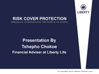 RISK COVER PROTECTION
Presentation By
Tshepho Chokoe
Financial Adviser at Liberty Life
Helping you understand your risk needs is our priority
 