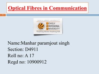 Optical Fibres in Communication
Name:Manhar paramjout singh
Section: D4911
Roll no: A 17
Regd no: 10900912
1
 