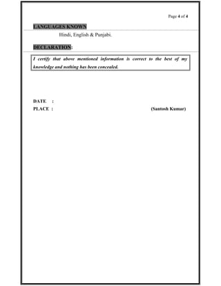 Page 4 of 4
LANGUAGES KNOWN
Hindi, English & Punjabi.
DECLARATION:
I certify that above mentioned information is correct to the best of my
knowledge and nothing has been concealed.
DATE :
PLACE : (Santosh Kumar)
 