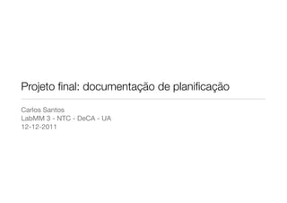 Projeto ﬁnal: documentação de planiﬁcação
Carlos Santos
LabMM 3 - NTC - DeCA - UA
12-12-2011
 