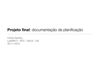 Projeto ﬁnal: documentação de planiﬁcação
Carlos Santos
LabMM 3 - NTC - DeCA - UA
30-11-2012
 