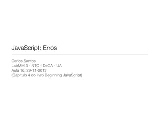 JavaScript: Erros
Carlos Santos

LabMM 3 - NTC - DeCA - UA

Aula 16, 29-11-2013

(Capítulo 4 do livro Beginning JavaScript)

 