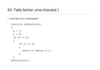 #3. Falta fechar uma chaveta! }
• mais fácil com indentação?

function myFunction()!
{!
x = 1;!
y = 2;!
if (x <= y)!
{!
if (x == y)!
{!
alert(“x equals y”);!
}!
}!
myFunction();

 