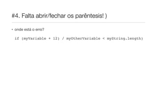 #4. Falta abrir/fechar os parêntesis! )
• onde está o erro?

if (myVariable + 12) / myOtherVariable < myString.length)

 