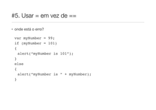 #5. Usar = em vez de ==
• onde está o erro?

var myNumber = 99;!
if (myNumber = 101)!
{!
alert(“myNumber is 101”);!
}!
else!
{!
alert(“myNumber is “ + myNumber);!
}!

 