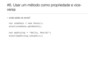 #6. Usar um método como propriedade e viceversa
• onde estão os erros?

var nowDate = new Date();!
alert(nowDate.getMonth);!
!
var myString = “Hello, World!”;!
alert(myString.length());!
!

 