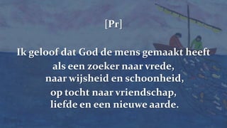 238Geloofsbelevenis[Pr]Ik geloof dat God de mens gemaakt heeftals een zoeker naar vrede, naar wijsheid en schoonheid,op tocht naar vriendschap, liefde en een nieuwe aarde.