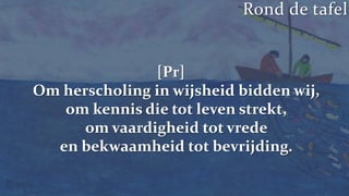 Rond de tafel[Pr] Om herscholing in wijsheid bidden wij,om kennis die tot leven strekt,om vaardigheid tot vrede en bekwaamheid tot bevrijding.