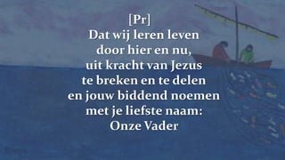 [Pr] Dat wij leren levendoor hier en nu,uit kracht van Jezuste breken en te delenen jouw biddend noemenmet je liefste naam:Onze Vader 