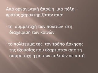 Από οργανωτική άποψη μια πόλη –
κράτος χαρακτηριζόταν από:
- τη συμμετοχή των πολιτών στη
διαχείριση των κοινών
- το πολίτευμα της, τον τρόπο άσκησης
της εξουσίας που εξαρτιόταν από τη
συμμετοχή ή μη των πολιτών σε αυτή
 