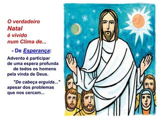 O verdadeiro
Natal
é vivido
num Clima de...
- De Esperança:
Advento é participar
de uma espera profunda
de todos os homens
pela vinda de Deus.
"De cabeça erguida..."
apesar dos problemas
que nos cercam...
 