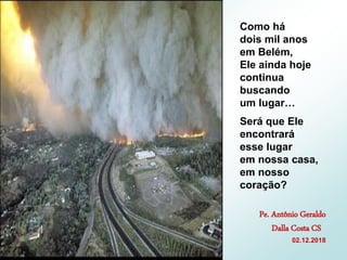 Como há
dois mil anos
em Belém,
Ele ainda hoje
continua
buscando
um lugar…
Será que Ele
encontrará
esse lugar
em nossa casa,
em nosso
coração?
Pe. Antônio Geraldo
Dalla Costa CS
02.12.2018
 