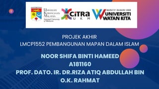 NOOR SHIFA BINTI HAMEED
A181160
PROF. DATO. IR. DR.RIZA ATIQ ABDULLAH BIN
O.K. RAHMAT
PROJEK AKHIR
LMCP1552 PEMBANGUNAN MAPAN DALAM ISLAM
 