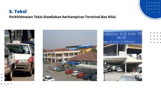 3. Teksi
Perkhidmatan Teksi disediakan berhampiran Terminal Bas Nilai.
 