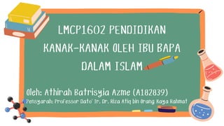 LMCP1602 PENDIDIKAN
KANAK-KANAK OLEH IBU BAPA
DALAM ISLAM
Pensyarah: Professor Dato' Ir. Dr. Riza Atiq bin Orang Kaya Rahmat
Oleh: Athirah Batrisyia Azme (A182839)
 