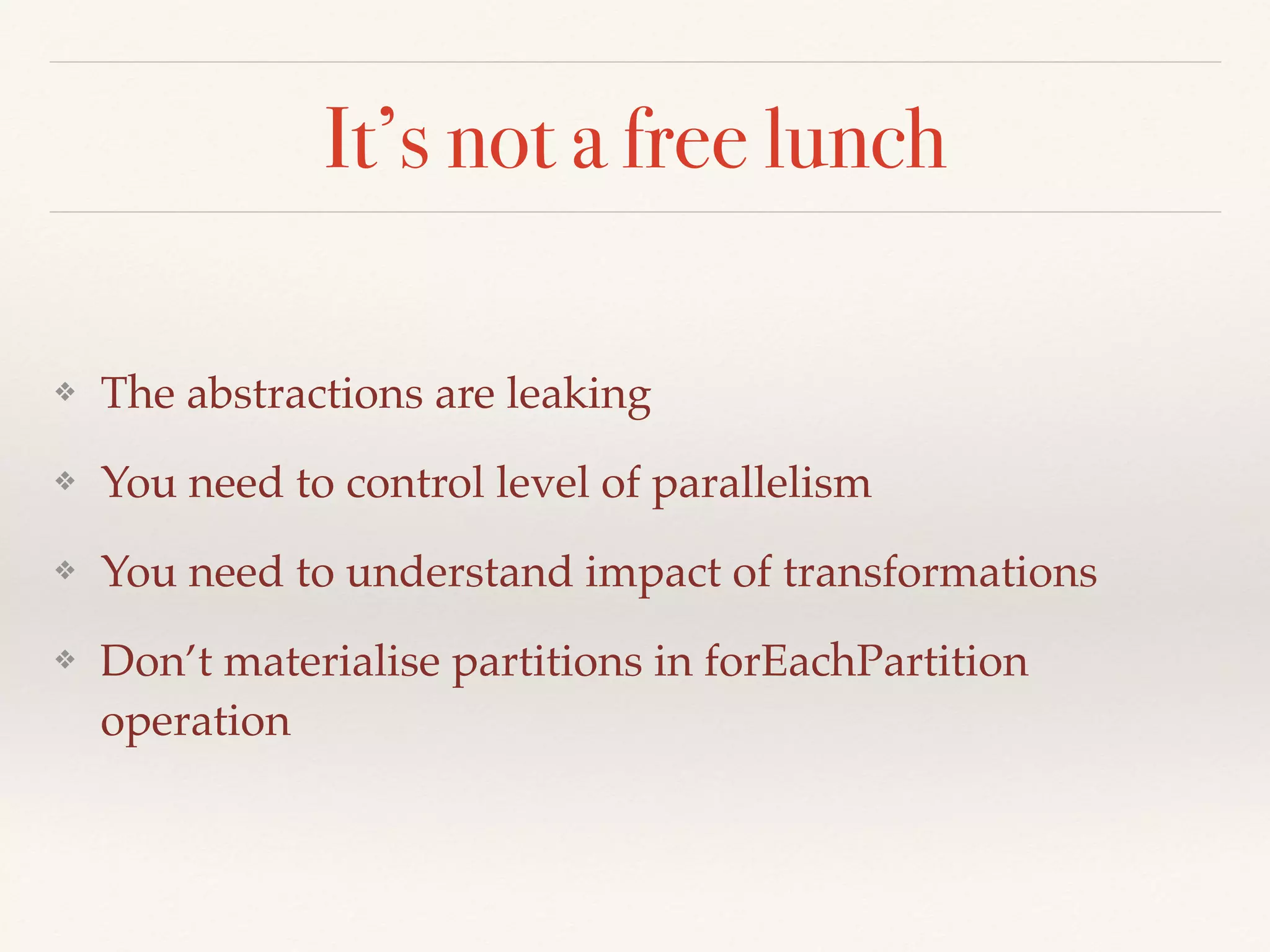 It’s not a free lunch
❖ The abstractions are leaking
❖ You need to control level of parallelism
❖ You need to understand impact of transformations
❖ Don’t materialise partitions in forEachPartition
operation
 
