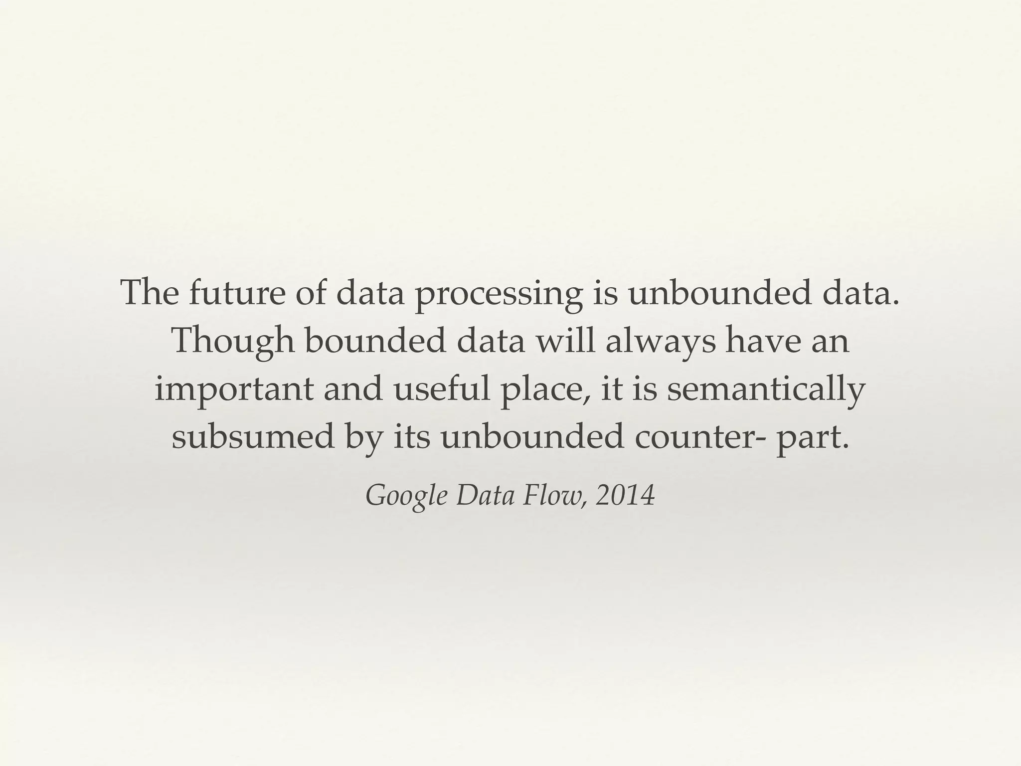 Google Data Flow, 2014
The future of data processing is unbounded data.
Though bounded data will always have an
important and useful place, it is semantically
subsumed by its unbounded counter- part.
 