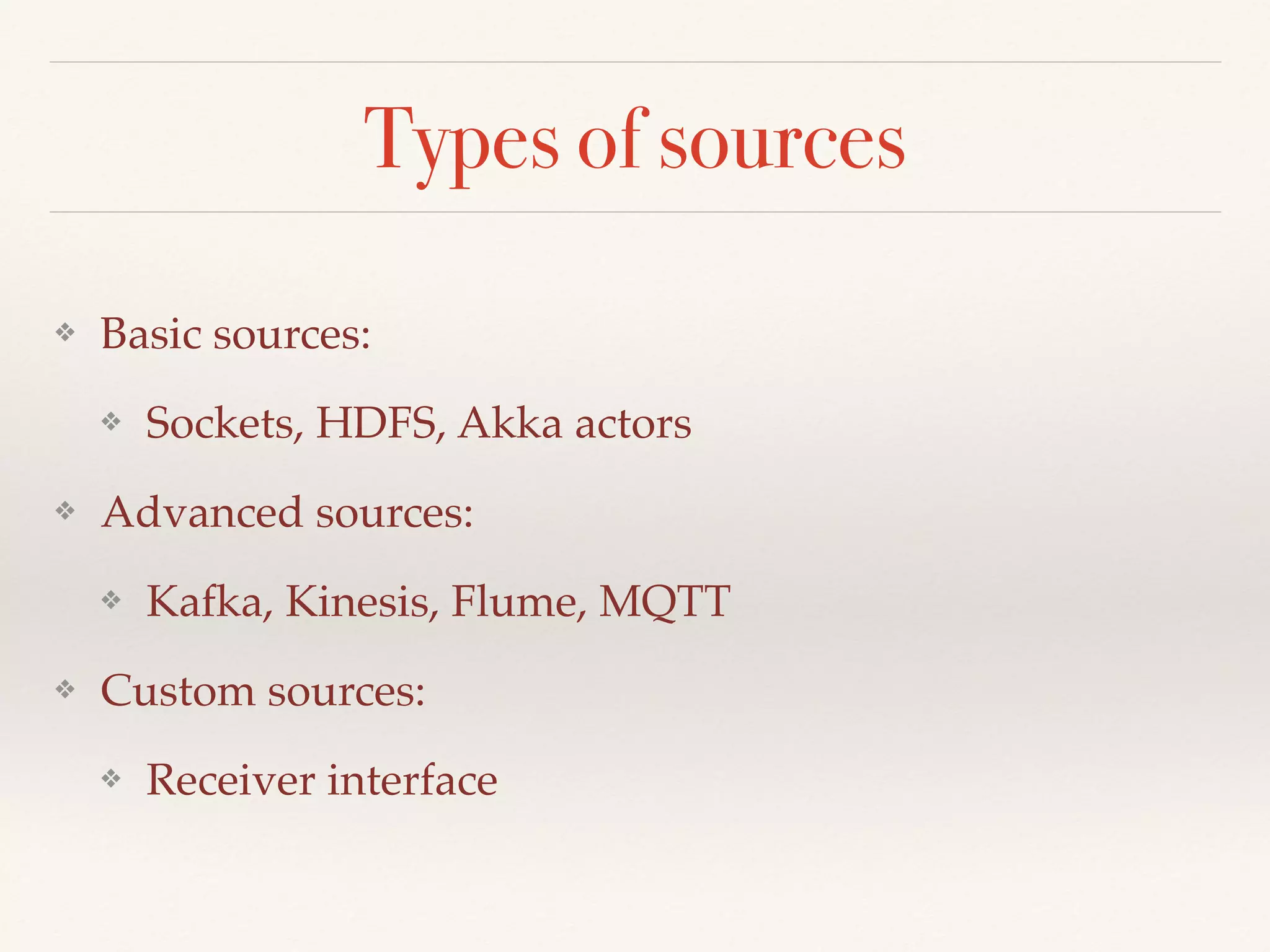 Types of sources
❖ Basic sources:
❖ Sockets, HDFS, Akka actors
❖ Advanced sources:
❖ Kafka, Kinesis, Flume, MQTT
❖ Custom sources:
❖ Receiver interface
 