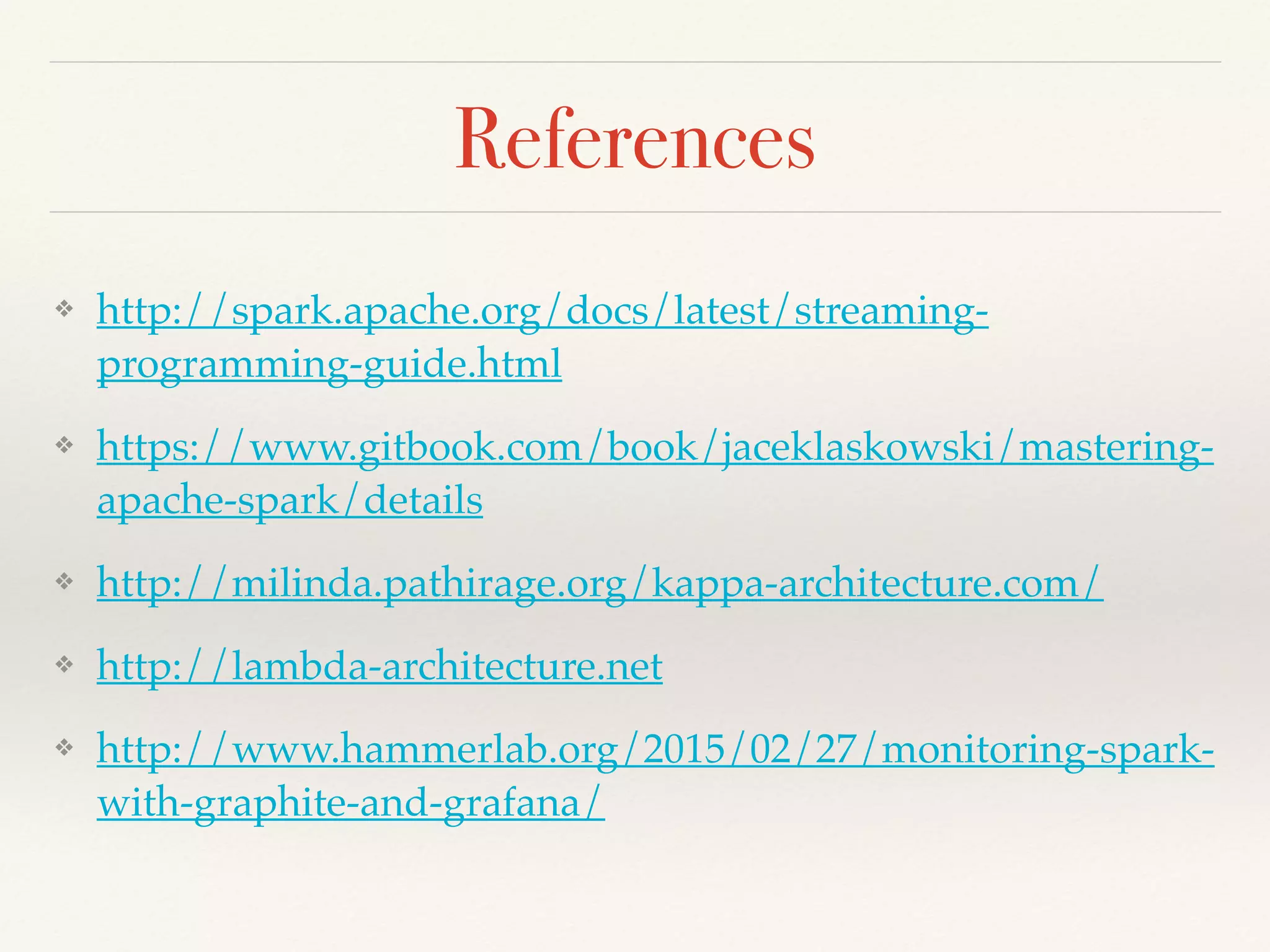 References
❖ http://spark.apache.org/docs/latest/streaming-
programming-guide.html
❖ https://www.gitbook.com/book/jaceklaskowski/mastering-
apache-spark/details
❖ http://milinda.pathirage.org/kappa-architecture.com/
❖ http://lambda-architecture.net
❖ http://www.hammerlab.org/2015/02/27/monitoring-spark-
with-graphite-and-grafana/
 