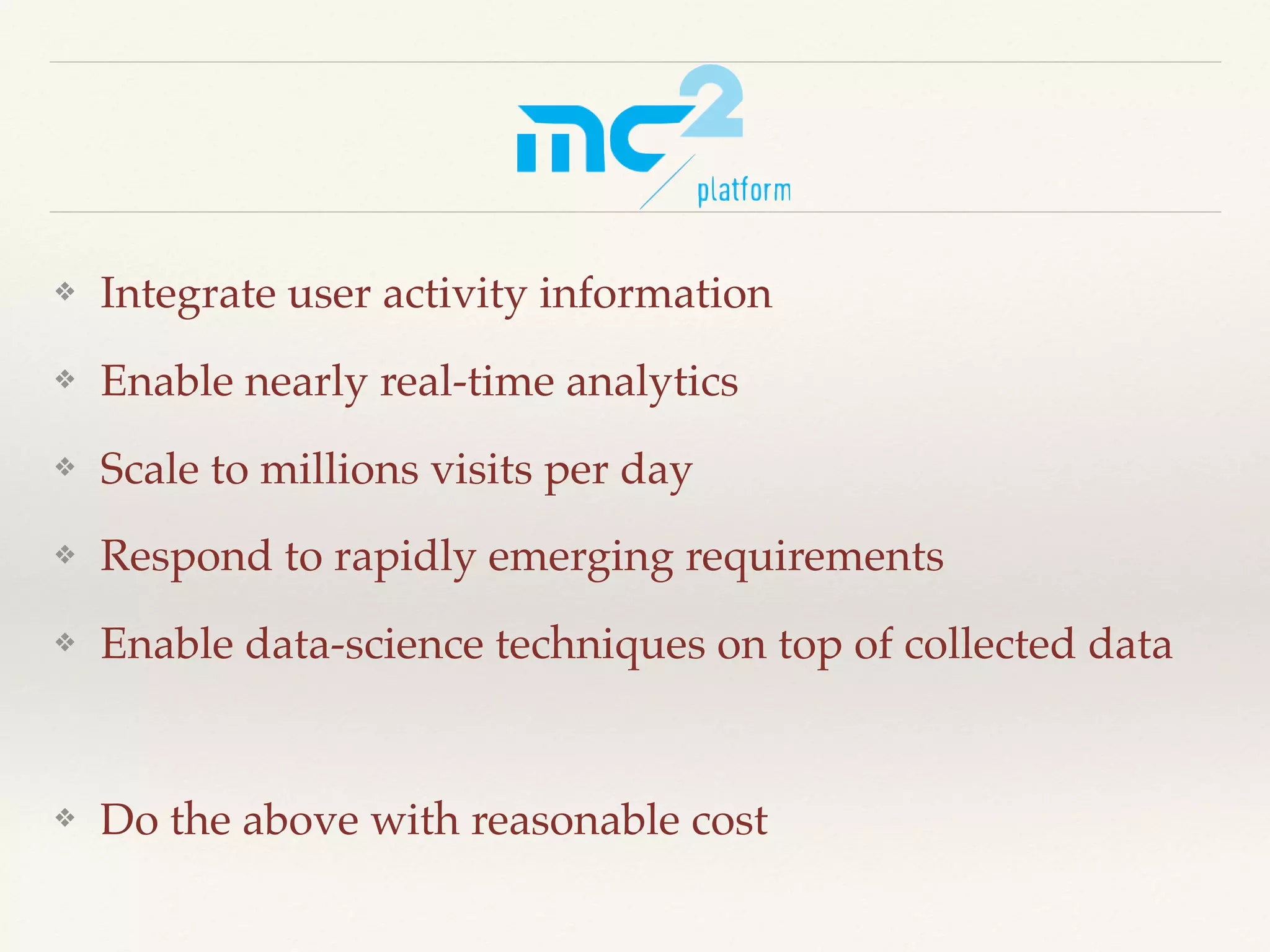 ❖ Integrate user activity information
❖ Enable nearly real-time analytics
❖ Scale to millions visits per day
❖ Respond to rapidly emerging requirements
❖ Enable data-science techniques on top of collected data
❖ Do the above with reasonable cost
 