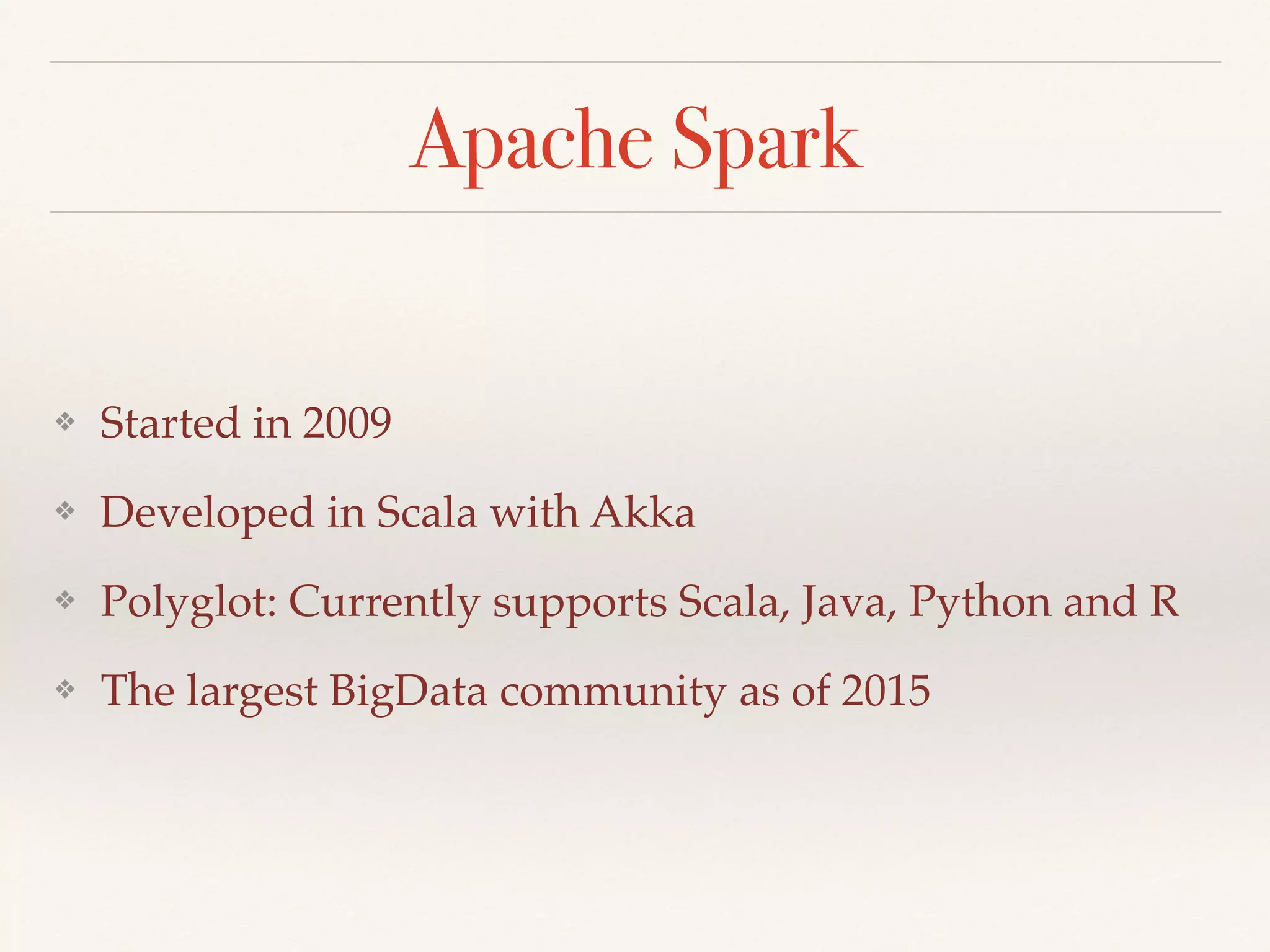Apache Spark
❖ Started in 2009
❖ Developed in Scala with Akka
❖ Polyglot: Currently supports Scala, Java, Python and R
❖ The largest BigData community as of 2015
 