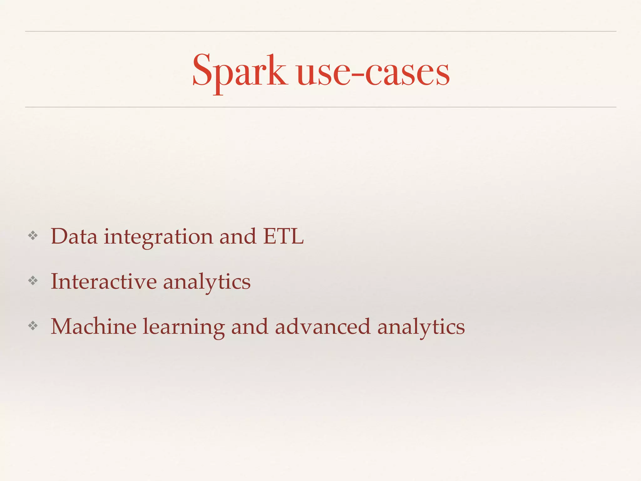 Spark use-cases
❖ Data integration and ETL
❖ Interactive analytics
❖ Machine learning and advanced analytics
 