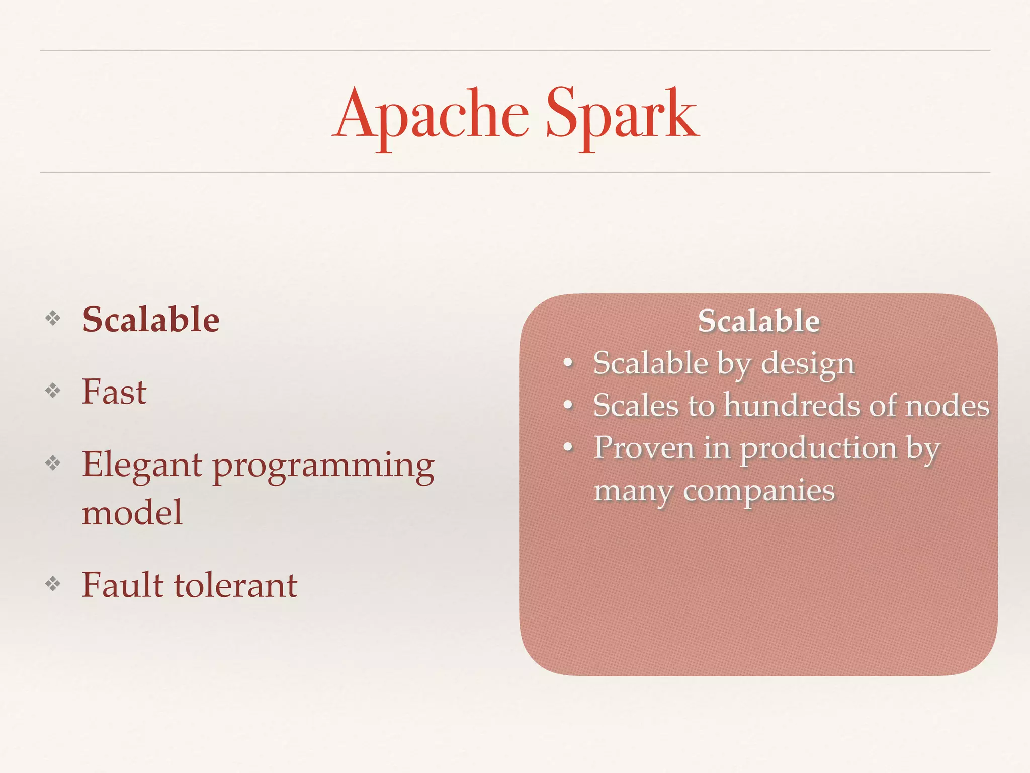 Apache Spark
❖ Scalable
❖ Fast
❖ Elegant programming
model
❖ Fault tolerant
Scalable
• Scalable by design
• Scales to hundreds of nodes
• Proven in production by
many companies
 