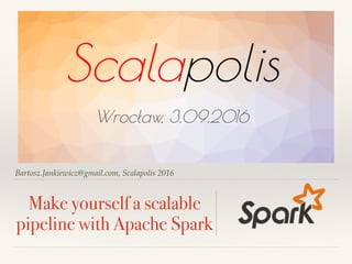 Bartosz.Jankiewicz@gmail.com, Scalapolis 2016
Make yourself a scalable
pipeline with Apache Spark
 