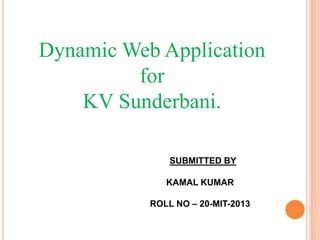 Dynamic Web Application
for
KV Sunderbani.
SUBMITTED BY
KAMAL KUMAR
ROLL NO – 20-MIT-2013
 