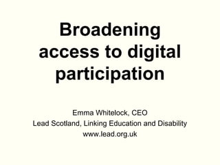 Broadening
access to digital
participation
Emma Whitelock, CEO
Lead Scotland, Linking Education and Disability
www.lead.org.uk
 