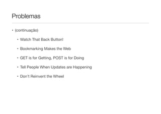 Problemas
• (continuação)

• Watch That Back Button!

• Bookmarking Makes the Web 

• GET is for Getting, POST is for Doing

• Tell People When Updates are Happening

• Don’t Reinvent the Wheel

 