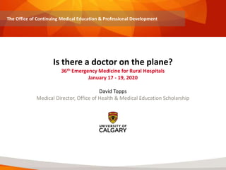 Is there a doctor on the plane?
36th Emergency Medicine for Rural Hospitals
January 17 - 19, 2020
David Topps
Medical Director, Office of Health & Medical Education Scholarship
The Office of Continuing Medical Education & Professional Development
 
