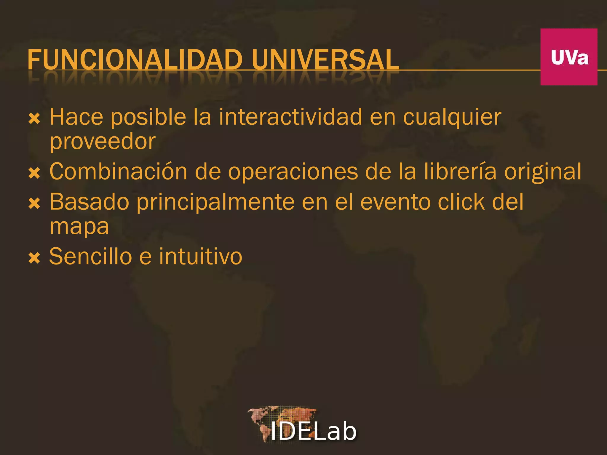FUNCIONALIDAD UNIVERSAL
 Hace posible la interactividad en cualquier
  proveedor
 Combinación de operaciones de la librería original
 Basado principalmente en el evento click del
  mapa
 Sencillo e intuitivo
 