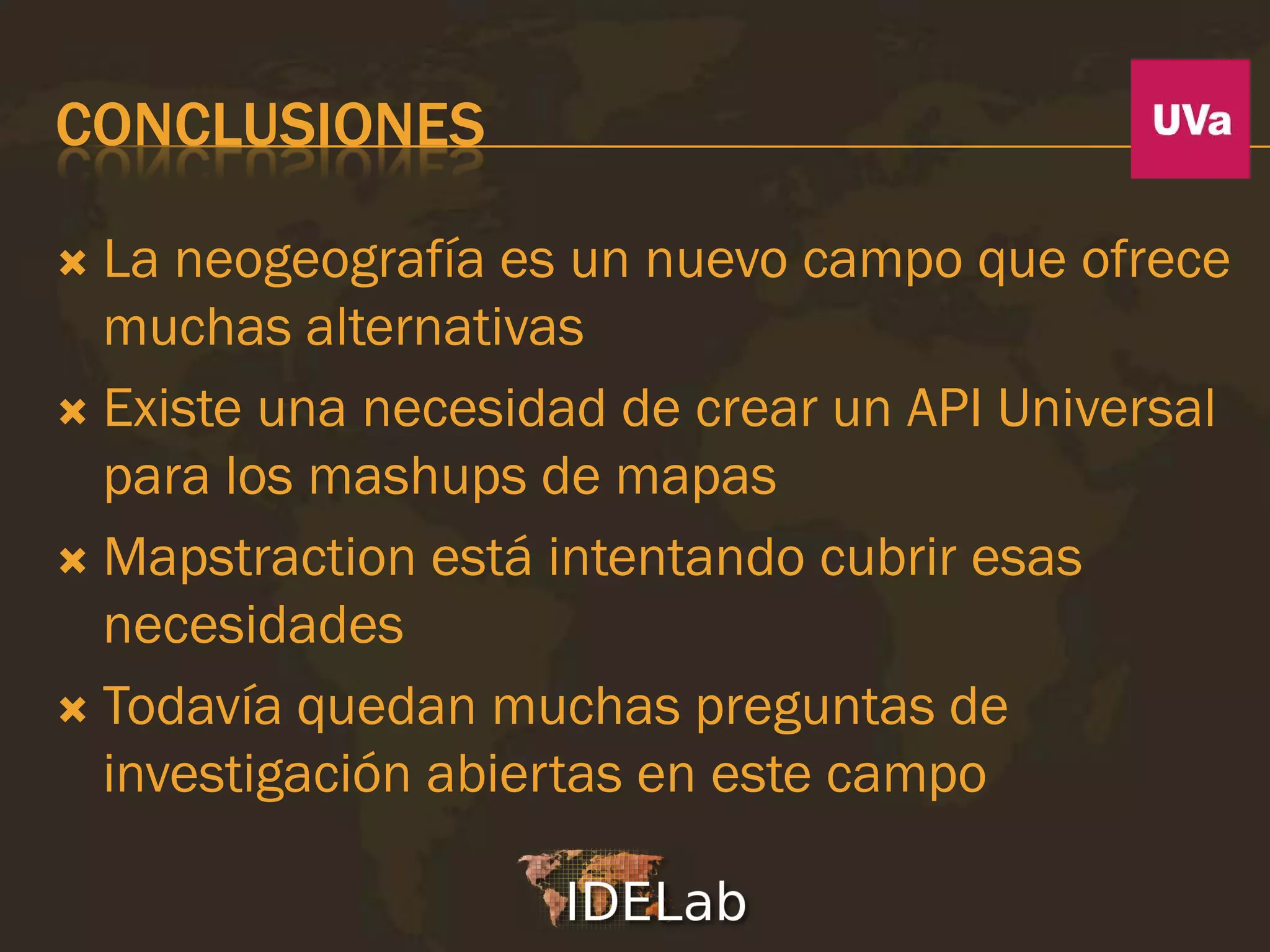 CONCLUSIONES

 La neogeografía es un nuevo campo que ofrece
  muchas alternativas
 Existe una necesidad de crear un API Universal
  para los mashups de mapas
 Mapstraction está intentando cubrir esas
  necesidades
 Todavía quedan muchas preguntas de
  investigación abiertas en este campo
 