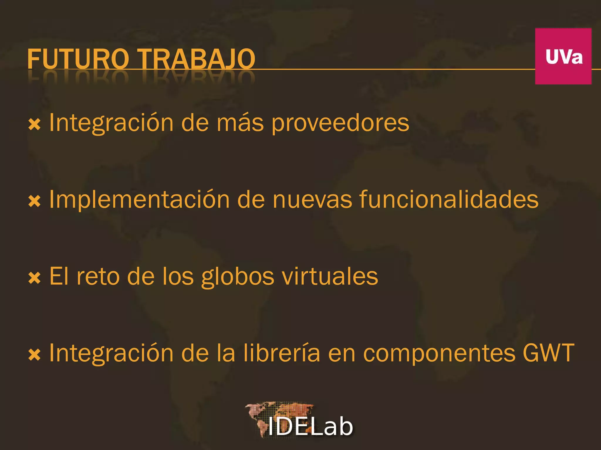 FUTURO TRABAJO

   Integración de más proveedores

   Implementación de nuevas funcionalidades

   El reto de los globos virtuales

   Integración de la librería en componentes GWT
 