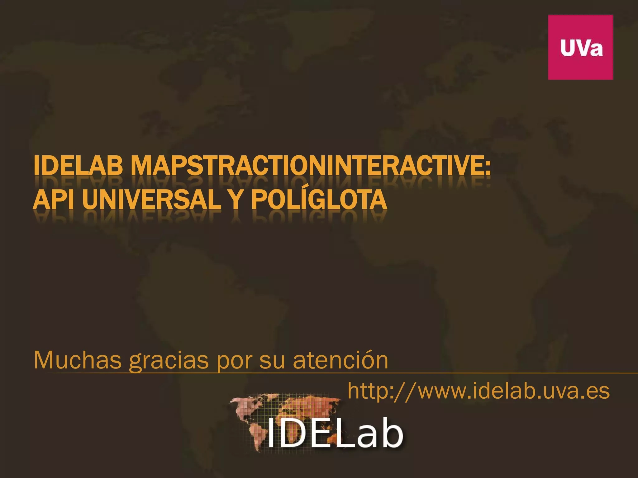 IDELAB MAPSTRACTIONINTERACTIVE:
API UNIVERSAL Y POLÍGLOTA




Muchas gracias por su atención
                          http://www.idelab.uva.es
 