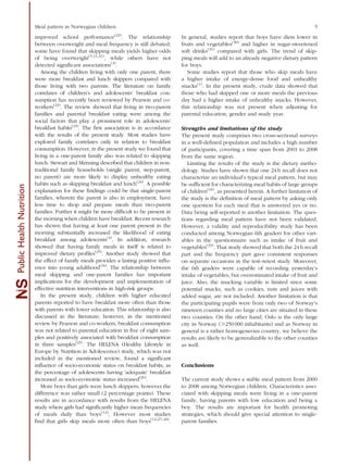 improved school performance(22)
. The relationship
between overweight and meal frequency is still debated;
some have found that skipping meals yields higher odds
of being overweight(5,11,21)
, while others have not
detected signiﬁcant associations(2)
.
Among the children living with only one parent, there
were more breakfast and lunch skippers compared with
those living with two parents. The literature on family
correlates of children’s and adolescents’ breakfast con-
sumption has recently been reviewed by Pearson and co-
workers(23)
. The review showed that living in two-parent
families and parental breakfast eating were among the
social factors that play a prominent role in adolescents’
breakfast habits(23)
. The ﬁrst association is in accordance
with the results of the present study. Most studies have
explored family correlates only in relation to breakfast
consumption. However, in the present study we found that
living in a one-parent family also was related to skipping
lunch. Stewart and Menning described that children in non-
traditional family households (single parent, step-parent,
no parent) are more likely to display unhealthy eating
habits such as skipping breakfast and lunch(24)
. A possible
explanation for these ﬁndings could be that single-parent
families, wherein the parent is also in employment, have
less time to shop and prepare meals than two-parent
families. Further it might be more difﬁcult to be present in
the morning when children have breakfast. Recent research
has shown that having at least one parent present in the
morning substantially increased the likelihood of eating
breakfast among adolescents(4)
. In addition, research
showed that having family meals in itself is related to
improved dietary proﬁles(25)
. Another study showed that
the effect of family meals provides a lasting positive inﬂu-
ence into young adulthood(16)
. The relationship between
meal skipping and one-parent families has important
implications for the development and implementation of
effective nutrition interventions in high-risk groups.
In the present study, children with higher educated
parents reported to have breakfast more often than those
with parents with lower education. This relationship is also
discussed in the literature; however, in the mentioned
review by Pearson and co-workers, breakfast consumption
was not related to parental education in ﬁve of eight sam-
ples and positively associated with breakfast consumption
in three samples(23)
. The HELENA (Healthy Lifestyle in
Europe by Nutrition in Adolescence) study, which was not
included in the mentioned review, found a signiﬁcant
inﬂuence of socio-economic status on breakfast habits, as
the percentage of adolescents having ‘adequate’ breakfast
increased as socio-economic status increased(26)
.
More boys than girls were lunch skippers; however the
difference was rather small (2 percentage points). These
results are in accordance with results from the HELENA
study where girls had signiﬁcantly higher mean frequencies
of meals daily than boys(12)
. However most studies
ﬁnd that girls skip meals more often than boys(12,27–29)
.
In general, studies report that boys have diets lower in
fruits and vegetables(30)
and higher in sugar-sweetened
soft drinks(31)
compared with girls. The trend of skip-
ping meals will add to an already negative dietary pattern
for boys.
Some studies report that those who skip meals have
a higher intake of energy-dense food and unhealthy
snacks(1)
. In the present study, crude data showed that
those who had skipped one or more meals the previous
day had a higher intake of unhealthy snacks. However,
this relationship was not present when adjusting for
parental education, gender and study year.
Strengths and limitations of the study
The present study comprises two cross-sectional surveys
in a well-deﬁned population and includes a high number
of participants, covering a time span from 2001 to 2008
from the same region.
Limiting the results of the study is the dietary metho-
dology. Studies have shown that one 24 h recall does not
characterize an individual’s typical meal pattern, but may
be sufﬁcient for characterizing meal habits of large groups
of children(32)
, as presented herein. A further limitation of
the study is the deﬁnition of meal pattern by asking only
one question for each meal that is answered yes or no.
Data being self-reported is another limitation. The ques-
tions regarding meal pattern have not been validated.
However, a validity and reproducibility study has been
conducted among Norwegian 6th graders for other vari-
ables in the questionnaire such as intake of fruit and
vegetables(33)
. That study showed that both the 24 h recall
part and the frequency part gave consistent responses
on separate occasions in the test–retest study. Moreover,
the 6th graders were capable of recording yesterday’s
intake of vegetables, but overestimated intake of fruit and
juice. Also, the snacking variable is limited since some
potential snacks, such as cookies, nuts and juices with
added sugar, are not included. Another limitation is that
the participating pupils were from only two of Norway’s
nineteen counties and no large cities are situated in these
two counties. On the other hand, Oslo is the only large
city in Norway (.250 000 inhabitants) and as Norway in
general is a rather homogeneous country, we believe the
results are likely to be generalizable to the other counties
as well.
Conclusions
The current study shows a stable meal pattern from 2000
to 2008 among Norwegian children. Characteristics asso-
ciated with skipping meals were living in a one-parent
family, having parents with low education and being a
boy. The results are important for health promoting
strategies, which should give special attention to single-
parent families.
SPublicHealthNutrition Meal pattern in Norwegian children 5
 