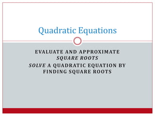 Evaluate and approximate square roots Solve a quadratic equation by finding square roots Quadratic Equations 