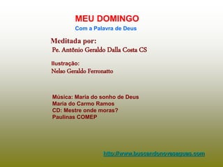 Meditada por:
Pe. Antônio Geraldo Dalla Costa CS
MEU DOMINGO
Com a Palavra de Deus
http://www.buscandonovasaguas.com
Ilustração:
Nelso Geraldo Ferronatto
Música: Maria do sonho de Deus
Maria do Carmo Ramos
CD: Mestre onde moras?
Paulinas COMEP
 