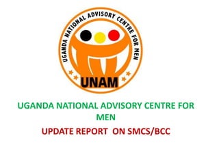 UGANDA NATIONAL ADVISORY CENTRE FOR
MEN
UPDATE REPORT ON SMCS/BCC
 
